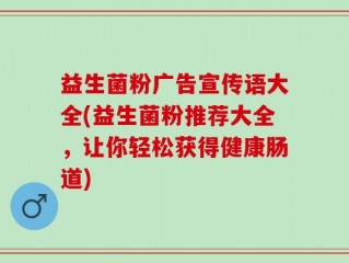 益生菌粉广告宣传语大全(益生菌粉推荐大全，让你轻松获得健康肠道)
