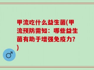 甲流吃什么益生菌(甲流预防需知：哪些益生菌有助于增强免疫力？)