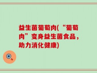 益生菌葡萄肉(“葡萄肉”变身益生菌食品，助力消化健康)