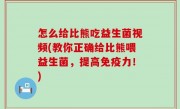 怎么给比熊吃益生菌视频(教你正确给比熊喂益生菌，提高免疫力！)