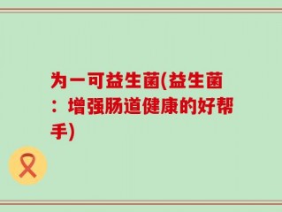 为一可益生菌(益生菌：增强肠道健康的好帮手)