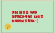 便秘 益生菌 菊粉(如何解决便秘？益生菌和菊粉能否帮助？)