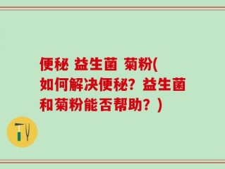 便秘 益生菌 菊粉(如何解决便秘？益生菌和菊粉能否帮助？)