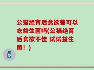 公猫绝育后食欲差可以吃益生菌吗(公猫绝育后食欲不佳 试试益生菌！)