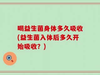 喝益生菌身体多久吸收(益生菌入体后多久开始吸收？)