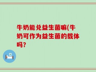 牛奶能兑益生菌嘛(牛奶可作为益生菌的载体吗？