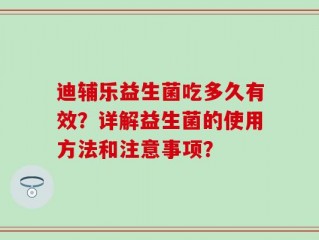 迪辅乐益生菌吃多久有效？详解益生菌的使用方法和注意事项？