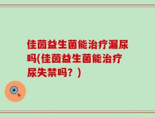 佳茵益生菌能治疗漏尿吗(佳茵益生菌能治疗尿失禁吗？)