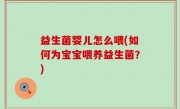 益生菌婴儿怎么喂(如何为宝宝喂养益生菌？)
