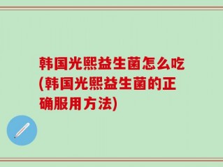 韩国光熙益生菌怎么吃(韩国光熙益生菌的正确服用方法)
