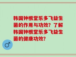 韩国钟根堂乐多飞益生菌的作用与功效？了解韩国钟根堂乐多飞益生菌的健康功效？