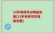 13岁男孩可以喝益生菌(13岁男孩可饮用益生菌)