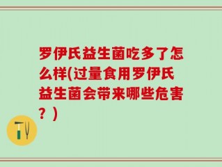罗伊氏益生菌吃多了怎么样(过量食用罗伊氏益生菌会带来哪些危害？)