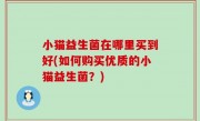 小猫益生菌在哪里买到好(如何购买优质的小猫益生菌？)