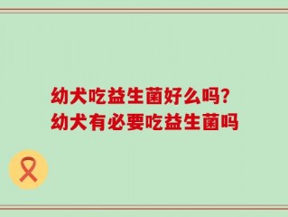 幼犬吃益生菌好么吗？幼犬有必要吃益生菌吗