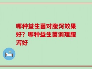 哪种益生菌对腹泻效果好？哪种益生菌调理腹泻好
