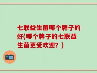 七联益生菌哪个牌子的好(哪个牌子的七联益生菌更受欢迎？)