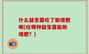什么益生菌吃了能增肥呢(吃哪种益生菌能助增肥？)