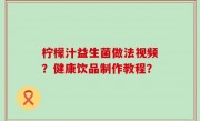 柠檬汁益生菌做法视频？健康饮品制作教程？