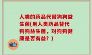 人类的药品代替狗狗益生菌(用人类药品替代狗狗益生菌，对狗狗健康是否有益？)