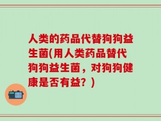 人类的药品代替狗狗益生菌(用人类药品替代狗狗益生菌，对狗狗健康是否有益？)