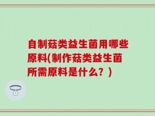 自制菇类益生菌用哪些原料(制作菇类益生菌所需原料是什么？)