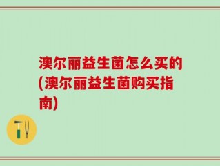 澳尔丽益生菌怎么买的(澳尔丽益生菌购买指南)
