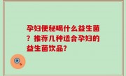 孕妇便秘喝什么益生菌？推荐几种适合孕妇的益生菌饮品？
