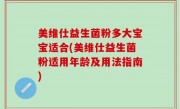 美维仕益生菌粉多大宝宝适合(美维仕益生菌粉适用年龄及用法指南)