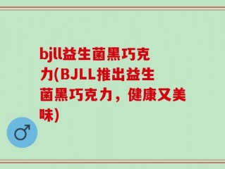 bjll益生菌黑巧克力(BJLL推出益生菌黑巧克力，健康又美味)