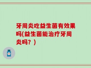 牙周炎吃益生菌有效果吗(益生菌能治疗牙周炎吗？)