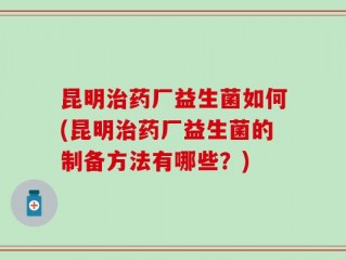 昆明治药厂益生菌如何(昆明治药厂益生菌的制备方法有哪些？)