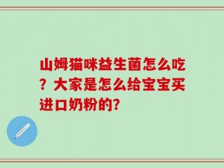 山姆猫咪益生菌怎么吃？大家是怎么给宝宝买进口奶粉的？