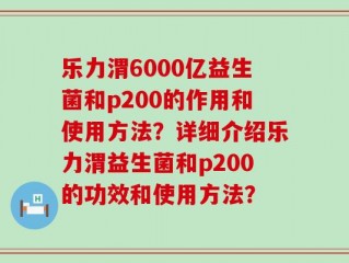 乐力渭6000亿益生菌和p200的作用和使用方法？详细介绍乐力渭益生菌和p200的功效和使用方法？
