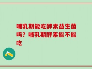哺乳期能吃酵素益生菌吗？哺乳期酵素能不能吃