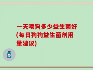 一天喂狗多少益生菌好(每日狗狗益生菌剂用量建议)