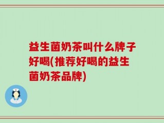 益生菌奶茶叫什么牌子好喝(推荐好喝的益生菌奶茶品牌)