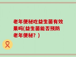 老年便秘吃益生菌有效果吗(益生菌能否预防老年便秘？)
