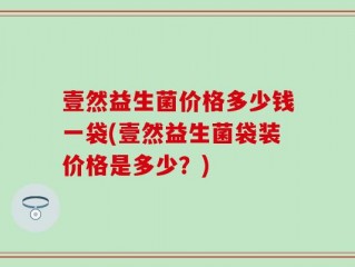 壹然益生菌价格多少钱一袋(壹然益生菌袋装价格是多少？)