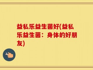 益私乐益生菌好(益私乐益生菌：身体的好朋友)