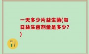 一天多少片益生菌(每日益生菌剂量是多少？)