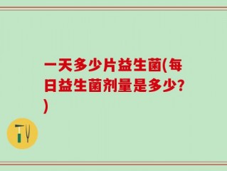 一天多少片益生菌(每日益生菌剂量是多少？)