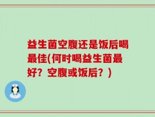 益生菌空腹还是饭后喝最佳(何时喝益生菌最好？空腹或饭后？)