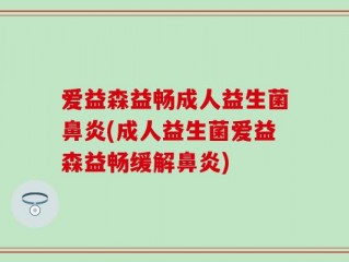 爱益森益畅成人益生菌鼻炎(成人益生菌爱益森益畅缓解鼻炎)