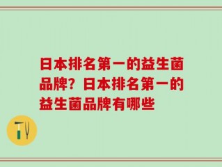 日本排名第一的益生菌品牌？日本排名第一的益生菌品牌有哪些