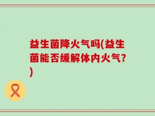 益生菌降火气吗(益生菌能否缓解体内火气？)
