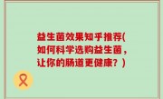 益生菌效果知乎推荐(如何科学选购益生菌，让你的肠道更健康？)