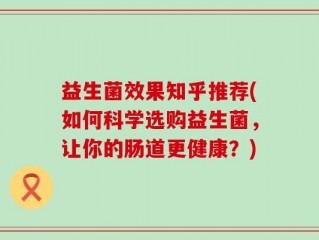 益生菌效果知乎推荐(如何科学选购益生菌，让你的肠道更健康？)