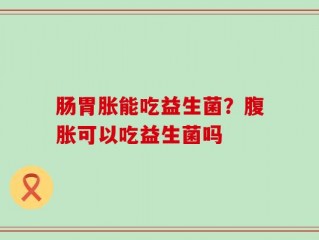 肠胃胀能吃益生菌？腹胀可以吃益生菌吗
