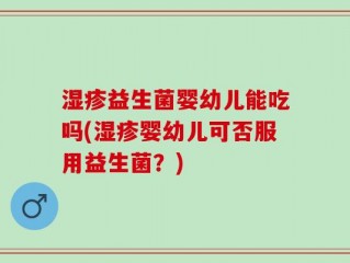 湿疹益生菌婴幼儿能吃吗(湿疹婴幼儿可否服用益生菌？)